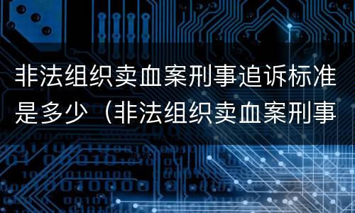 非法组织卖血案刑事追诉标准是多少（非法组织卖血案刑事追诉标准是多少条）