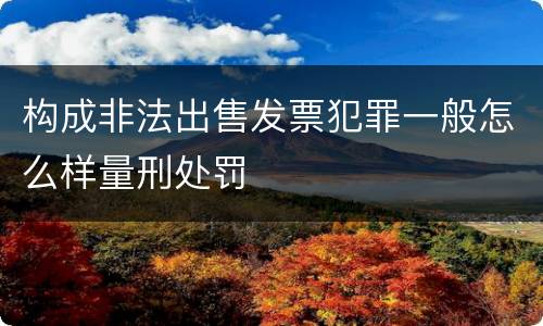 构成非法出售发票犯罪一般怎么样量刑处罚