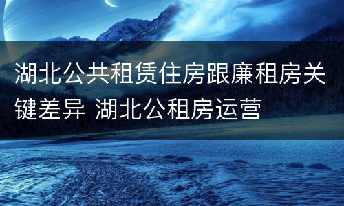 湖北公共租赁住房跟廉租房关键差异 湖北公租房运营