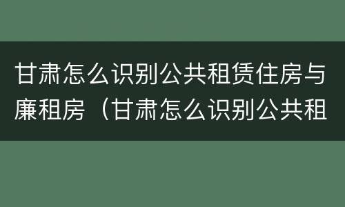 甘肃怎么识别公共租赁住房与廉租房（甘肃怎么识别公共租赁住房与廉租房呢）