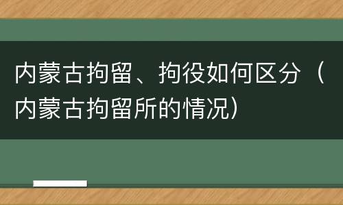 内蒙古拘留、拘役如何区分（内蒙古拘留所的情况）