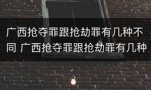 广西抢夺罪跟抢劫罪有几种不同 广西抢夺罪跟抢劫罪有几种不同行为