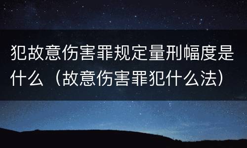 犯故意伤害罪规定量刑幅度是什么（故意伤害罪犯什么法）