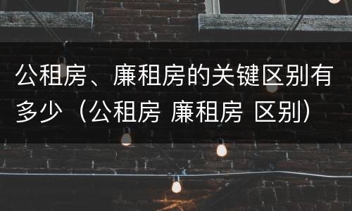 公租房、廉租房的关键区别有多少（公租房 廉租房 区别）