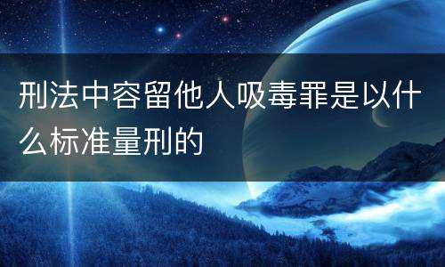 刑法中容留他人吸毒罪是以什么标准量刑的