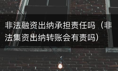 非法融资出纳承担责任吗（非法集资出纳转账会有责吗）