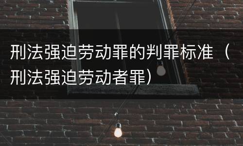 刑法强迫劳动罪的判罪标准（刑法强迫劳动者罪）