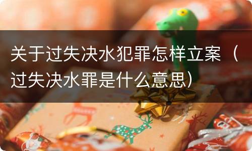 关于过失决水犯罪怎样立案（过失决水罪是什么意思）