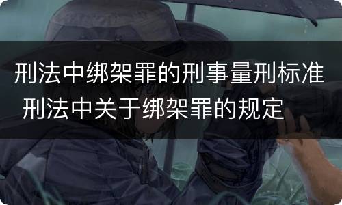 刑法中绑架罪的刑事量刑标准 刑法中关于绑架罪的规定