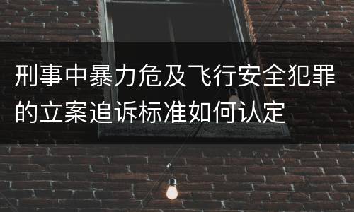 刑事中暴力危及飞行安全犯罪的立案追诉标准如何认定
