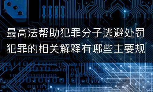 最高法帮助犯罪分子逃避处罚犯罪的相关解释有哪些主要规定