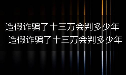 造假诈骗了十三万会判多少年 造假诈骗了十三万会判多少年缓刑