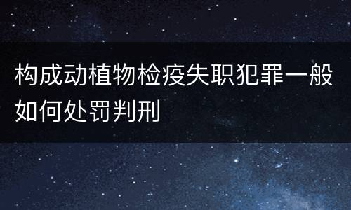 构成动植物检疫失职犯罪一般如何处罚判刑