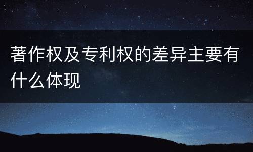 著作权及专利权的差异主要有什么体现