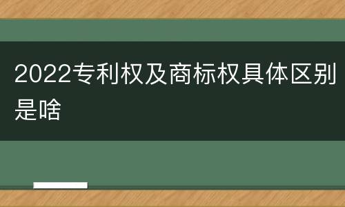 2022专利权及商标权具体区别是啥