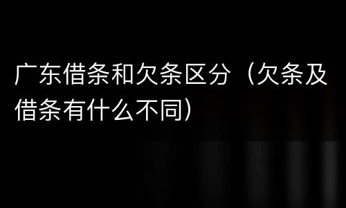 广东借条和欠条区分（欠条及借条有什么不同）