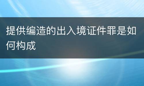 提供编造的出入境证件罪是如何构成