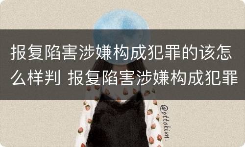 报复陷害涉嫌构成犯罪的该怎么样判 报复陷害涉嫌构成犯罪的该怎么样判决