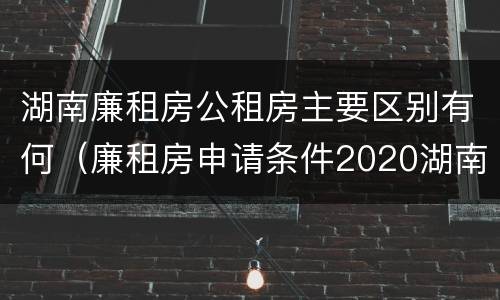 湖南廉租房公租房主要区别有何（廉租房申请条件2020湖南）