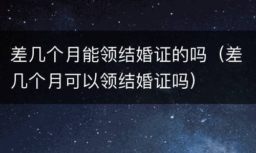 差几个月能领结婚证的吗（差几个月可以领结婚证吗）