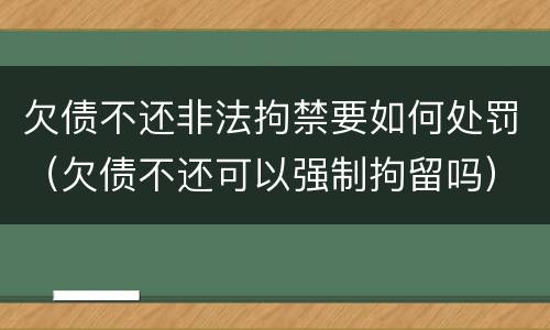 欠债不还非法拘禁要如何处罚（欠债不还可以强制拘留吗）