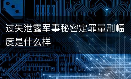 过失泄露军事秘密定罪量刑幅度是什么样