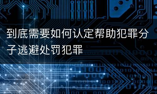 到底需要如何认定帮助犯罪分子逃避处罚犯罪