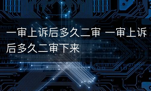 一审上诉后多久二审 一审上诉后多久二审下来