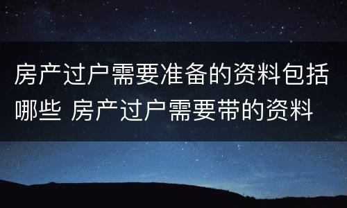 房产过户需要准备的资料包括哪些 房产过户需要带的资料