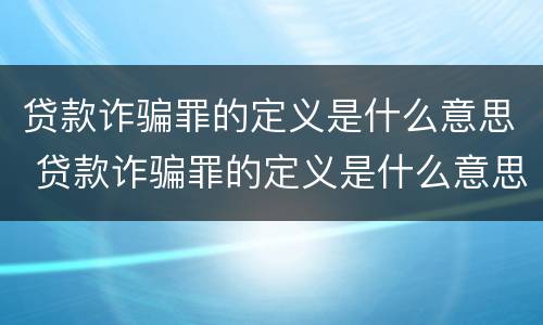 贷款诈骗罪的定义是什么意思 贷款诈骗罪的定义是什么意思呀