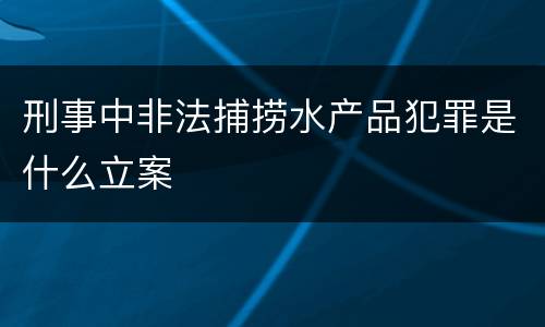 刑事中非法捕捞水产品犯罪是什么立案
