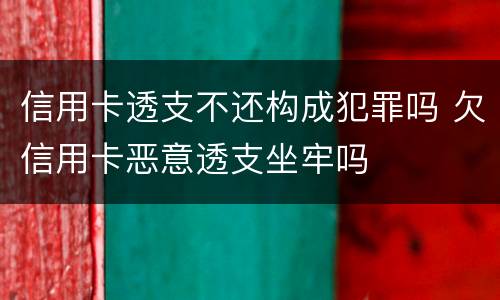 信用卡透支不还构成犯罪吗 欠信用卡恶意透支坐牢吗