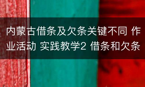 内蒙古借条及欠条关键不同 作业活动 实践教学2 借条和欠条的主要区别是什么?