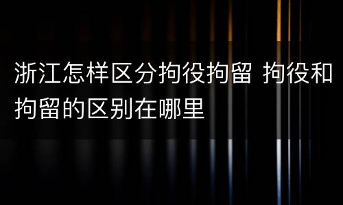 浙江怎样区分拘役拘留 拘役和拘留的区别在哪里