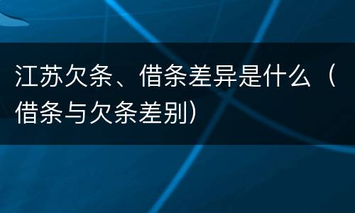 江苏欠条、借条差异是什么（借条与欠条差别）