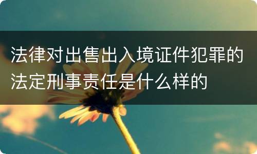 法律对出售出入境证件犯罪的法定刑事责任是什么样的