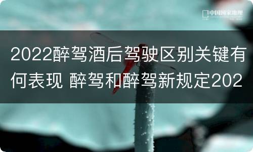 2022醉驾酒后驾驶区别关键有何表现 醉驾和醉驾新规定2020标准处罚