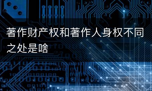 著作财产权和著作人身权不同之处是啥