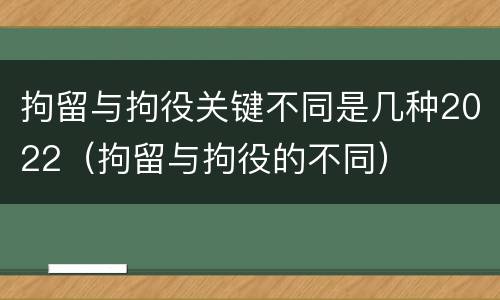 拘留与拘役关键不同是几种2022（拘留与拘役的不同）