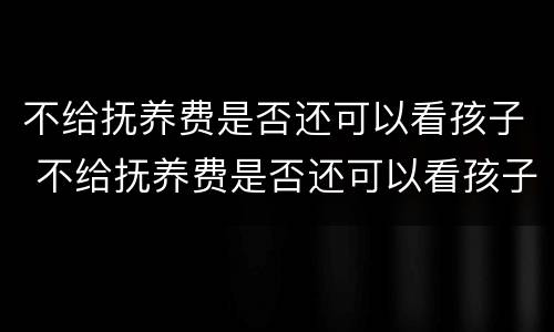 不给抚养费是否还可以看孩子 不给抚养费是否还可以看孩子上学