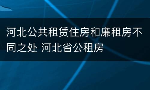 河北公共租赁住房和廉租房不同之处 河北省公租房