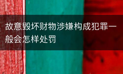 故意毁坏财物涉嫌构成犯罪一般会怎样处罚