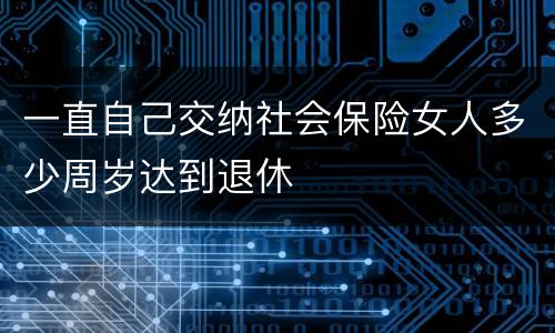 一直自己交纳社会保险女人多少周岁达到退休