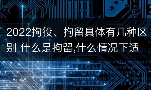 2022拘役、拘留具体有几种区别 什么是拘留,什么情况下适用拘留