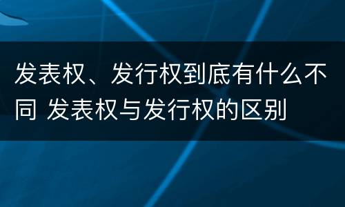 发表权、发行权到底有什么不同 发表权与发行权的区别