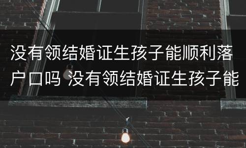 没有领结婚证生孩子能顺利落户口吗 没有领结婚证生孩子能顺利落户口吗