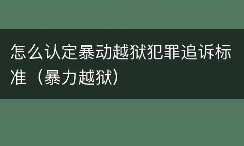怎么认定暴动越狱犯罪追诉标准（暴力越狱）