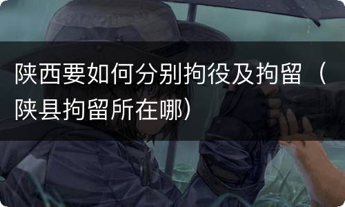 陕西要如何分别拘役及拘留（陕县拘留所在哪）