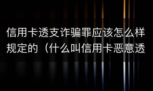 信用卡透支诈骗罪应该怎么样规定的（什么叫信用卡恶意透支诈骗罪）