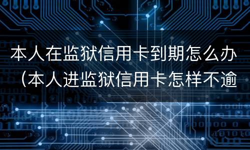 本人在监狱信用卡到期怎么办（本人进监狱信用卡怎样不逾期）